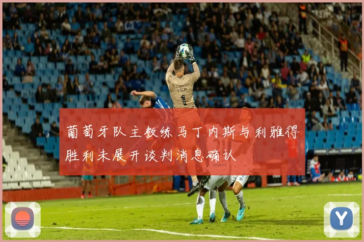 葡萄牙队主教练马丁内斯与利雅得胜利未展开谈判消息确认