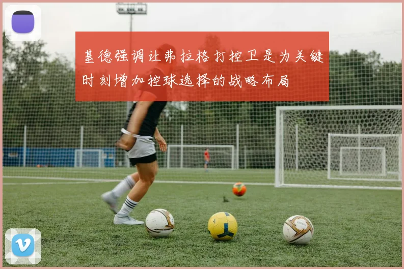 基德强调让弗拉格打控卫是为关键时刻增加控球选择的战略布局