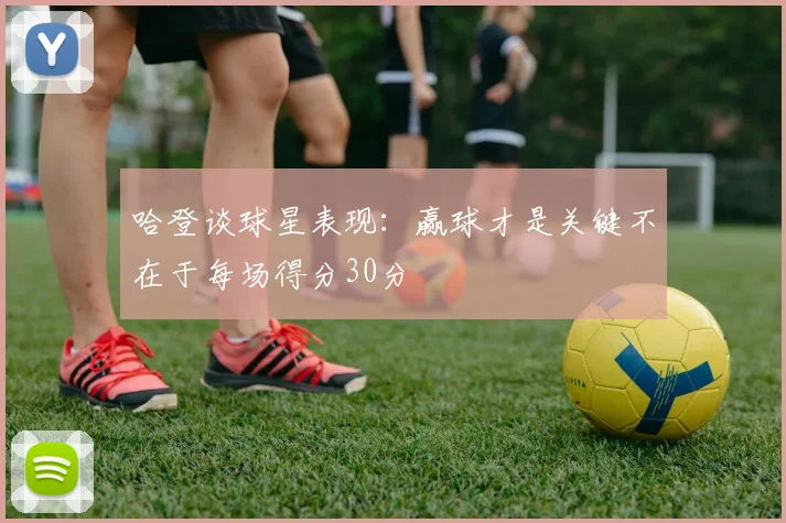 哈登谈球星表现：赢球才是关键不在于每场得分30分