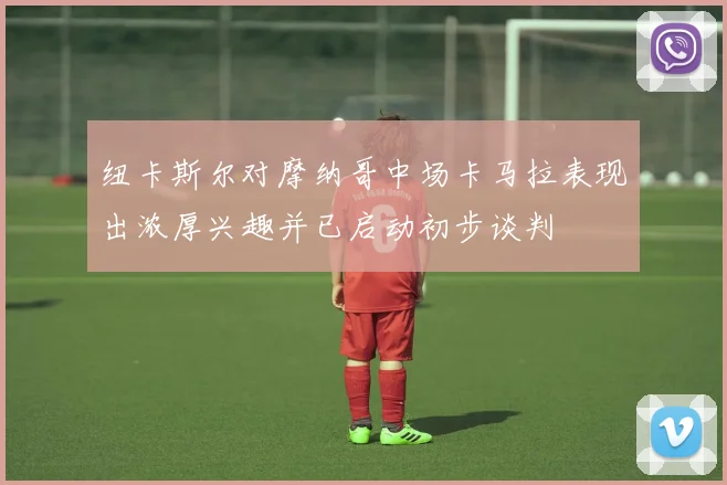 纽卡斯尔对摩纳哥中场卡马拉表现出浓厚兴趣并已启动初步谈判