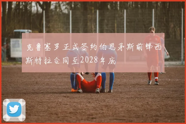 克鲁塞罗正式签约伯恩茅斯前锋西斯特拉合同至2028年底