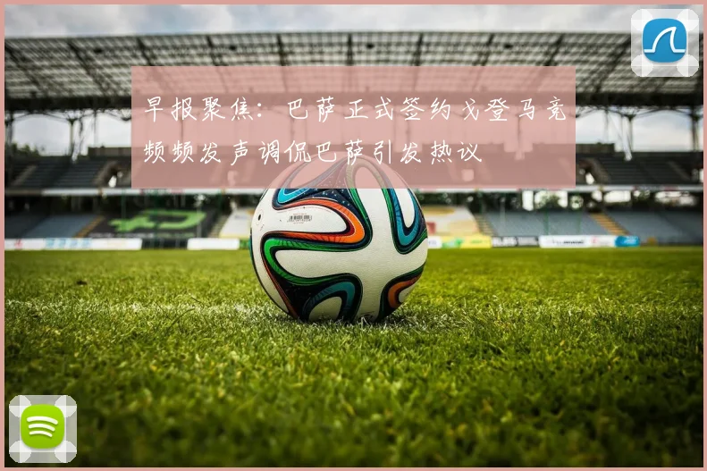 早报聚焦：巴萨正式签约戈登马竞频频发声调侃巴萨引发热议