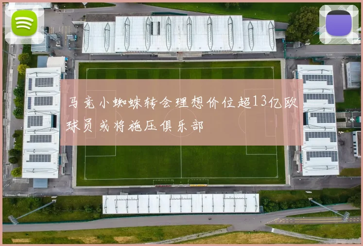 马竞小蜘蛛转会理想价位超13亿欧球员或将施压俱乐部