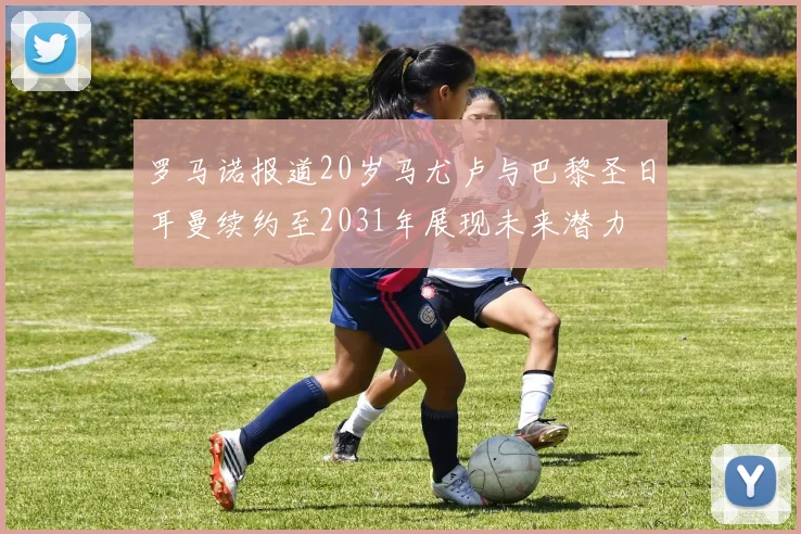 罗马诺报道20岁马尤卢与巴黎圣日耳曼续约至2031年展现未来潜力