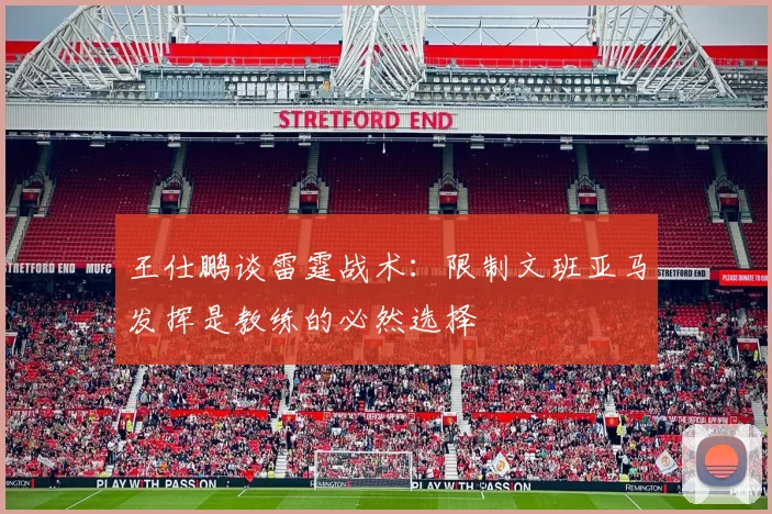 王仕鹏谈雷霆战术：限制文班亚马发挥是教练的必然选择