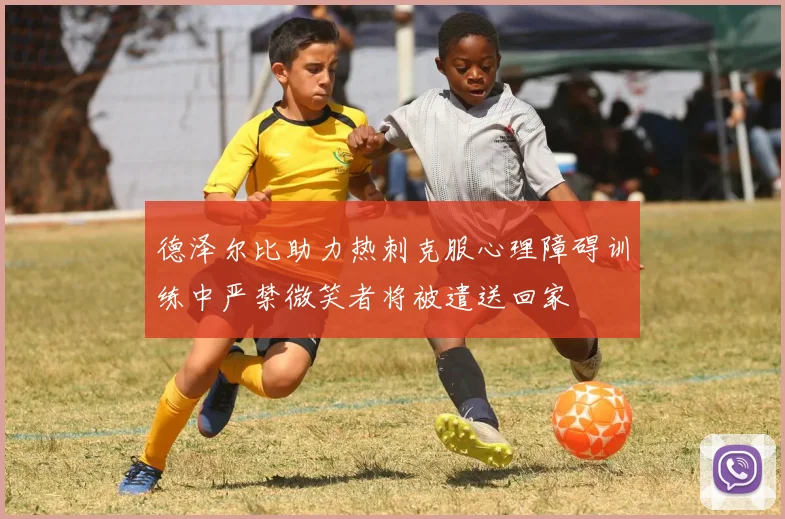 德泽尔比助力热刺克服心理障碍训练中严禁微笑者将被遣送回家