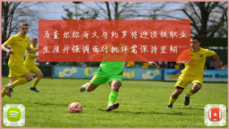 马奎尔称海文与约罗将迎顶级职业生涯并强调面对批评需保持坚韧