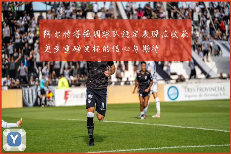 阿尔特塔强调球队稳定表现应收获更多重磅奖杯的信心与期待