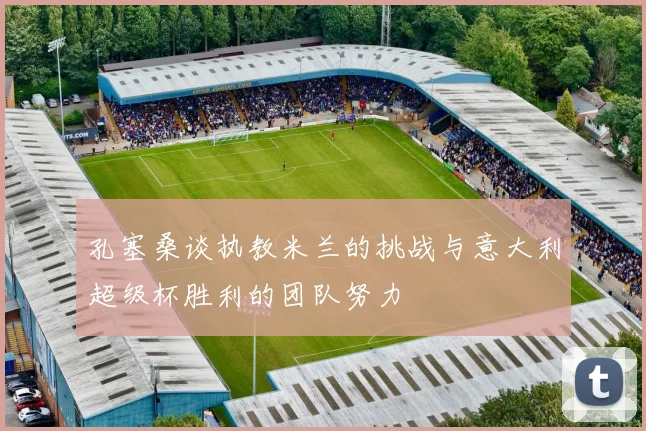 孔塞桑谈执教米兰的挑战与意大利超级杯胜利的团队努力