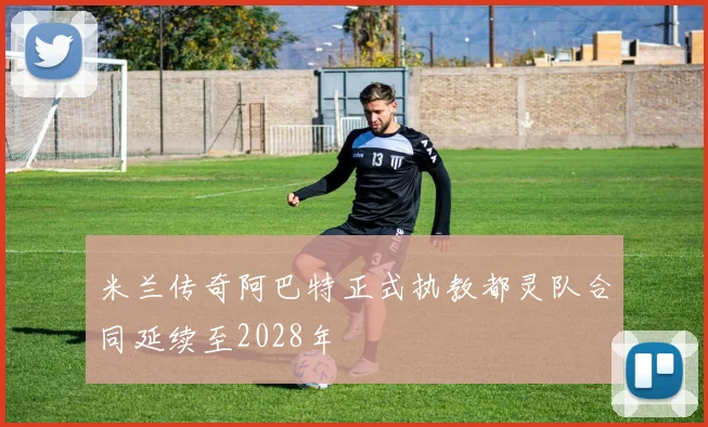 米兰传奇阿巴特正式执教都灵队合同延续至2028年