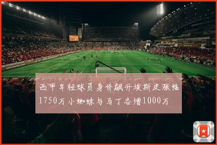 西甲年轻球员身价飙升埃斯皮涨幅1750万小蜘蛛与马丁各增1000万