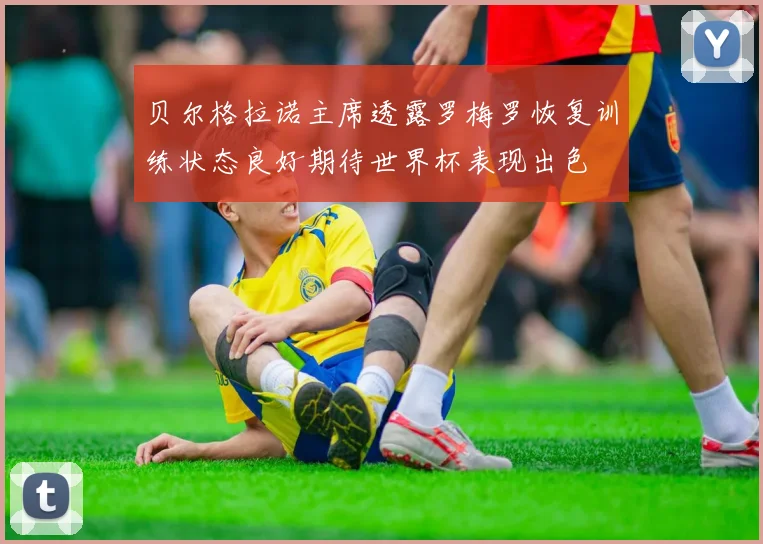 贝尔格拉诺主席透露罗梅罗恢复训练状态良好期待世界杯表现出色