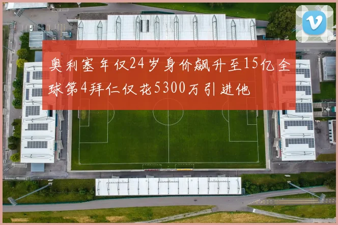 奥利塞年仅24岁身价飙升至15亿全球第4拜仁仅花5300万引进他