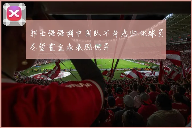 郭士强强调中国队不考虑归化球员尽管霍金森表现优异