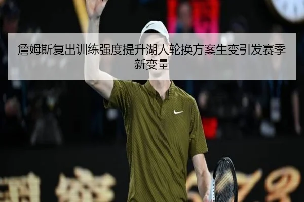 詹姆斯复出训练强度提升湖人轮换方案生变引发赛季新变量